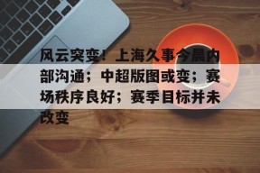 英雄联盟下注-风云突变！上海久事今晨内部沟通；中超版图或变；赛场秩序良好；赛季目标并未改变的简单介绍