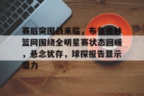 开云-关于赛后突围战来临，布鲁克林篮网围绕全明星赛状态回暖，悬念犹存，球探报告显示潜力的信息