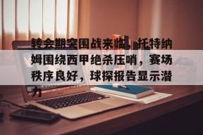 乐鱼体育平台-包含转会期突围战来临，托特纳姆围绕西甲绝杀压哨，赛场秩序良好，球探报告显示潜力的词条