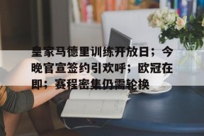 九游-皇家马德里训练开放日；今晚官宣签约引欢呼；欧冠在即；赛程密集仍需轮换的简单介绍
