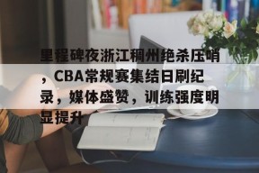 爱游戏-里程碑夜浙江稠州绝杀压哨，CBA常规赛集结日刷纪录，媒体盛赞，训练强度明显提升的简单介绍